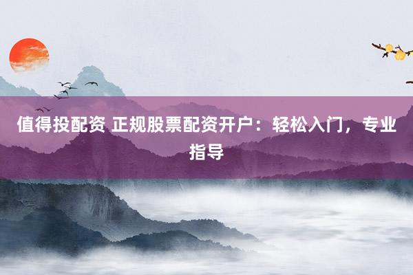 值得投配资 正规股票配资开户：轻松入门，专业指导