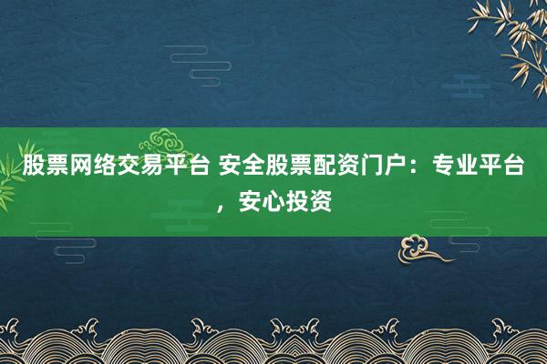 股票网络交易平台 安全股票配资门户：专业平台，安心投资