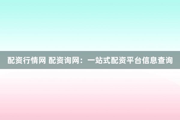 配资行情网 配资询网：一站式配资平台信息查询