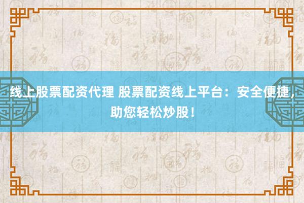 线上股票配资代理 股票配资线上平台：安全便捷，助您轻松炒股！