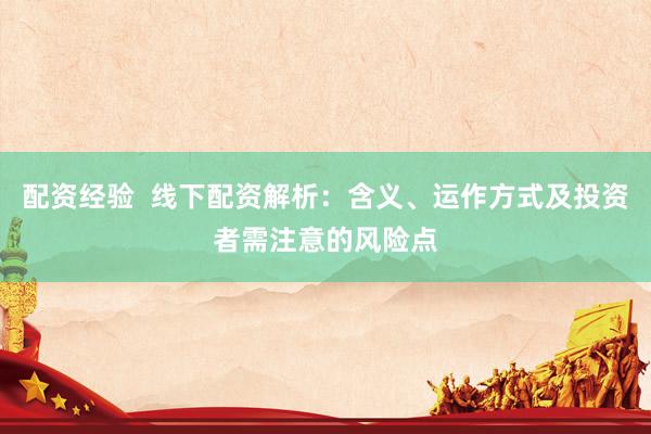 配资经验  线下配资解析：含义、运作方式及投资者需注意的风险点