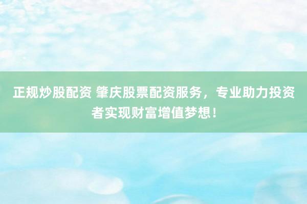正规炒股配资 肇庆股票配资服务，专业助力投资者实现财富增值梦想！