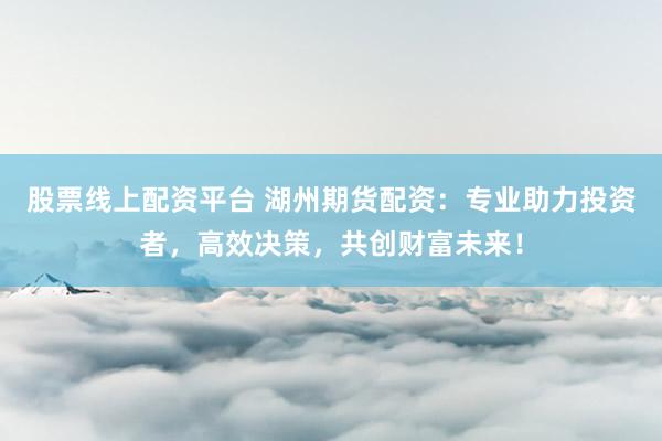股票线上配资平台 湖州期货配资：专业助力投资者，高效决策，共创财富未来！