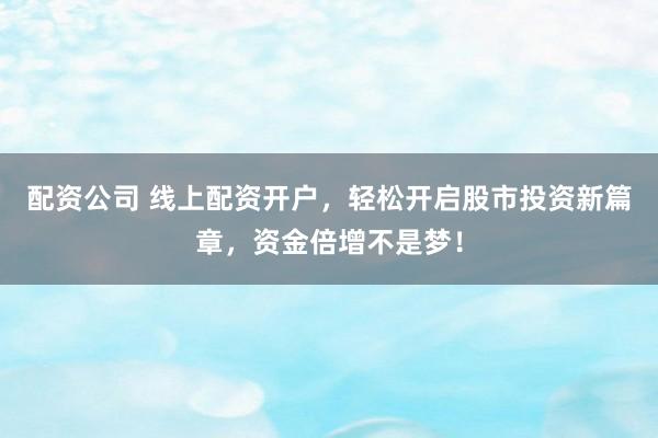 配资公司 线上配资开户，轻松开启股市投资新篇章，资金倍增不是梦！