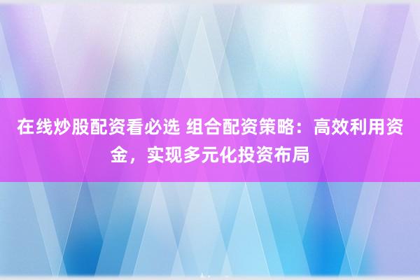 在线炒股配资看必选 组合配资策略：高效利用资金，实现多元化投资布局