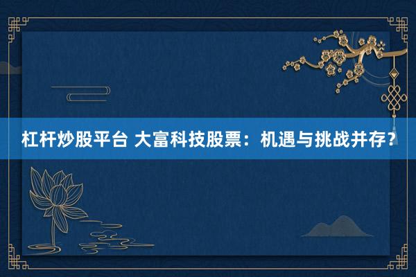 杠杆炒股平台 大富科技股票：机遇与挑战并存？