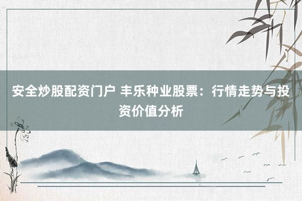 安全炒股配资门户 丰乐种业股票：行情走势与投资价值分析