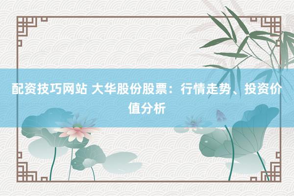 配资技巧网站 大华股份股票：行情走势、投资价值分析