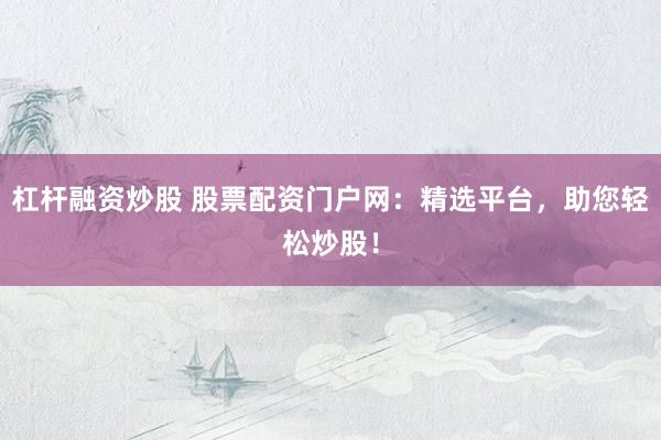 杠杆融资炒股 股票配资门户网：精选平台，助您轻松炒股！