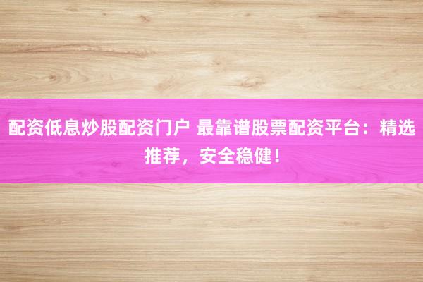 配资低息炒股配资门户 最靠谱股票配资平台：精选推荐，安全稳健！