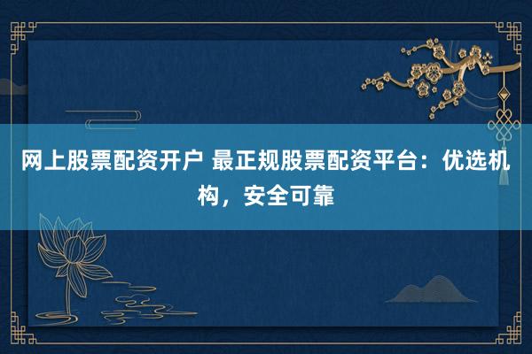 网上股票配资开户 最正规股票配资平台：优选机构，安全可靠
