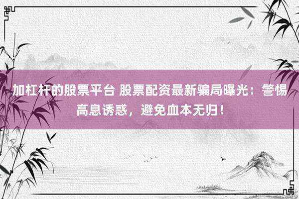 加杠杆的股票平台 股票配资最新骗局曝光：警惕高息诱惑，避免血本无归！