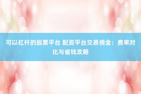 可以杠杆的股票平台 配资平台交易佣金：费率对比与省钱攻略