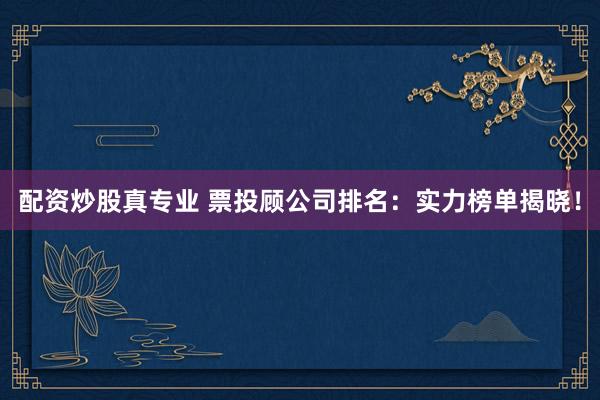 配资炒股真专业 票投顾公司排名：实力榜单揭晓！