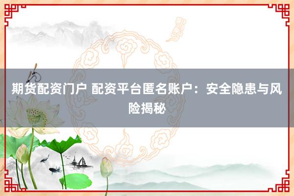 期货配资门户 配资平台匿名账户：安全隐患与风险揭秘