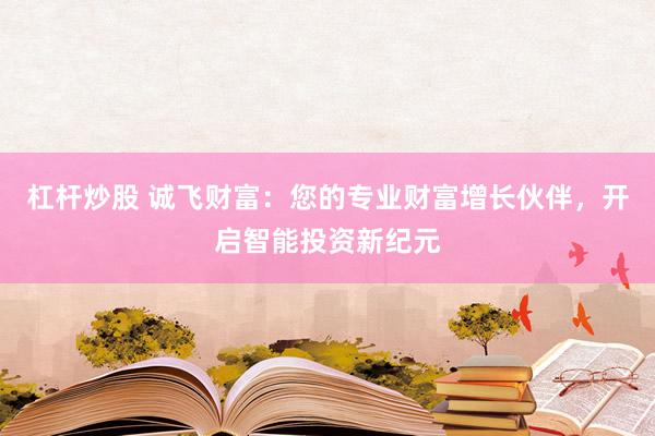 杠杆炒股 诚飞财富：您的专业财富增长伙伴，开启智能投资新纪元