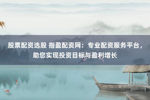 股票配资选股 指盈配资网：专业配资服务平台，助您实现投资目标与盈利增长