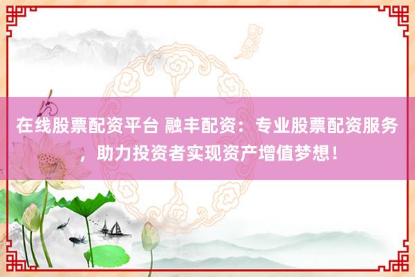在线股票配资平台 融丰配资：专业股票配资服务，助力投资者实现资产增值梦想！