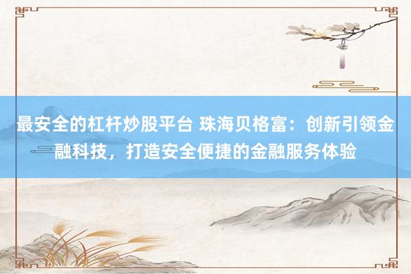 最安全的杠杆炒股平台 珠海贝格富：创新引领金融科技，打造安全便捷的金融服务体验