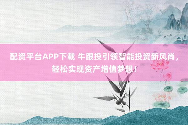 配资平台APP下载 牛跟投引领智能投资新风尚，轻松实现资产增值梦想！