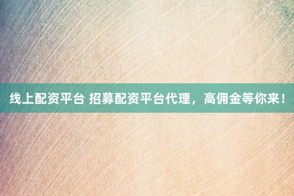 线上配资平台 招募配资平台代理，高佣金等你来！