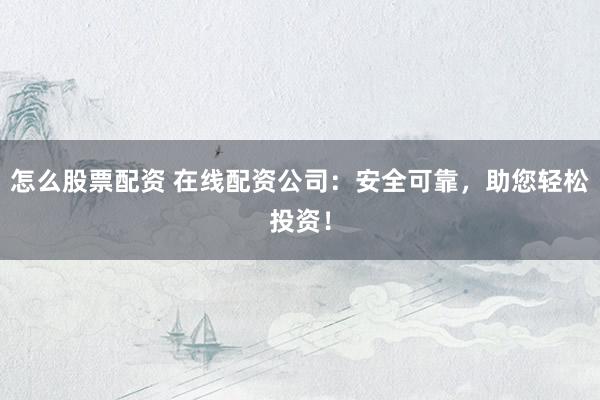 怎么股票配资 在线配资公司：安全可靠，助您轻松投资！