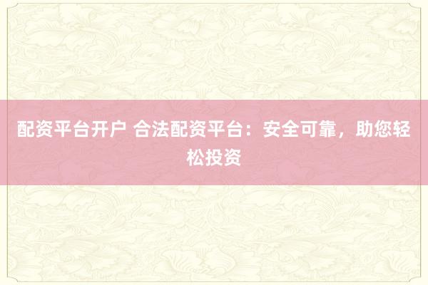 配资平台开户 合法配资平台：安全可靠，助您轻松投资