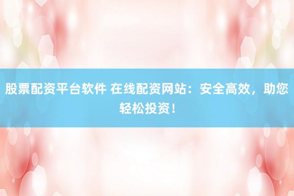 股票配资平台软件 在线配资网站：安全高效，助您轻松投资！