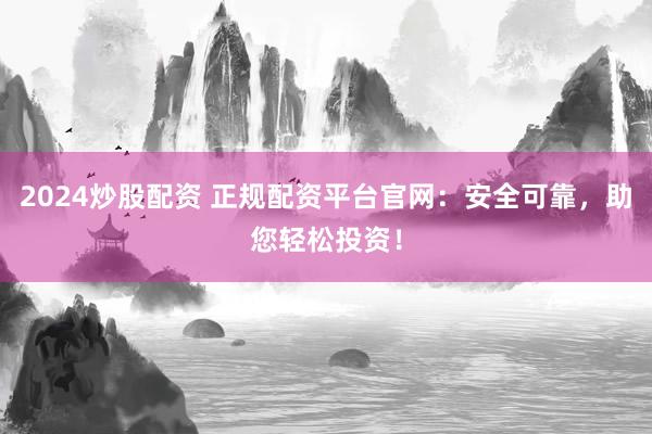 2024炒股配资 正规配资平台官网：安全可靠，助您轻松投资！