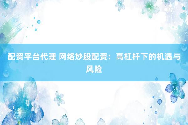 配资平台代理 网络炒股配资：高杠杆下的机遇与风险