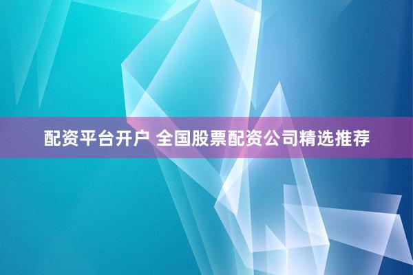 配资平台开户 全国股票配资公司精选推荐