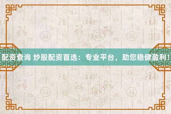 配资查询 炒股配资首选：专业平台，助您稳健盈利！