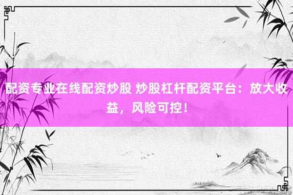 配资专业在线配资炒股 炒股杠杆配资平台：放大收益，风险可控！