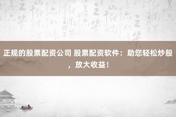 正规的股票配资公司 股票配资软件：助您轻松炒股，放大收益！
