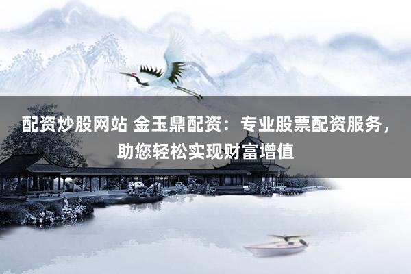 配资炒股网站 金玉鼎配资：专业股票配资服务，助您轻松实现财富增值