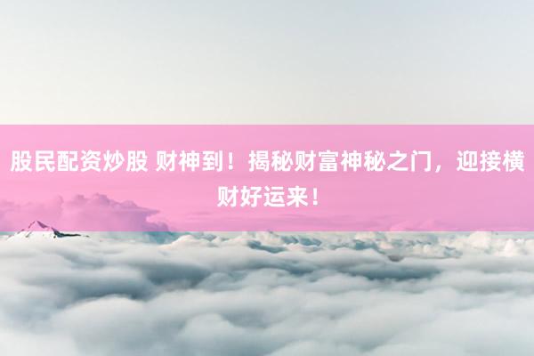 股民配资炒股 财神到！揭秘财富神秘之门，迎接横财好运来！