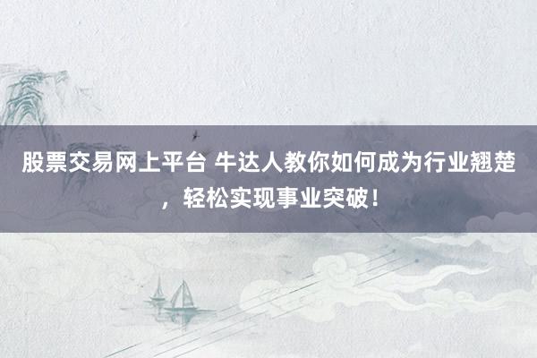 股票交易网上平台 牛达人教你如何成为行业翘楚，轻松实现事业突破！