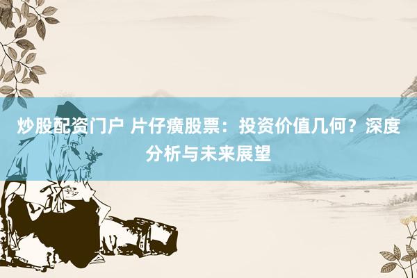 炒股配资门户 片仔癀股票：投资价值几何？深度分析与未来展望