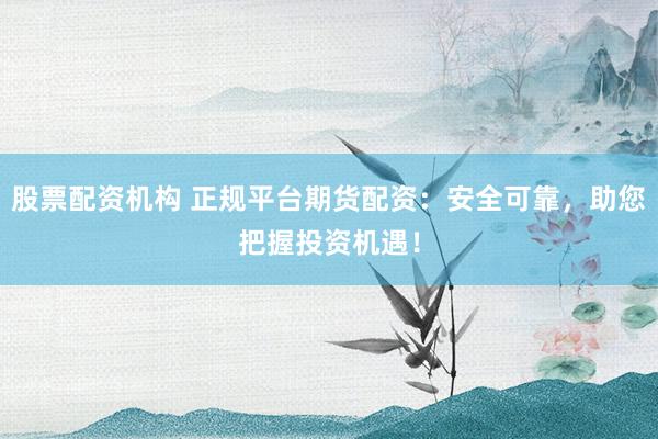 股票配资机构 正规平台期货配资：安全可靠，助您把握投资机遇！