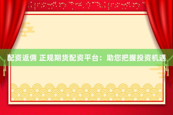 配资返佣 正规期货配资平台：助您把握投资机遇