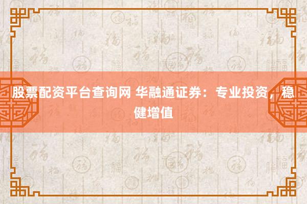 股票配资平台查询网 华融通证券：专业投资，稳健增值