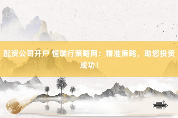 配资公司开户 恒瑞行策略网：精准策略，助您投资成功！