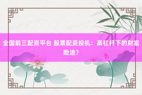全国前三配资平台 股票配资投机：高杠杆下的财富险途？
