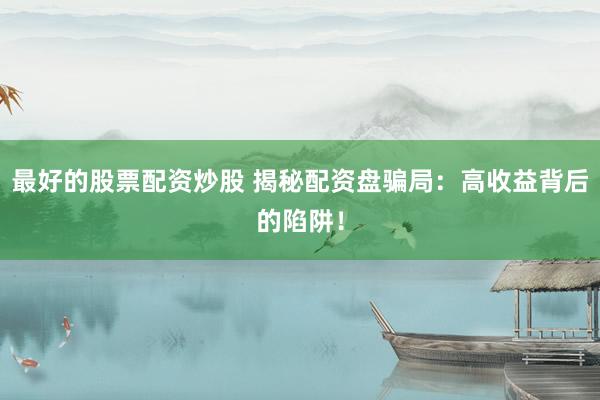 最好的股票配资炒股 揭秘配资盘骗局：高收益背后的陷阱！
