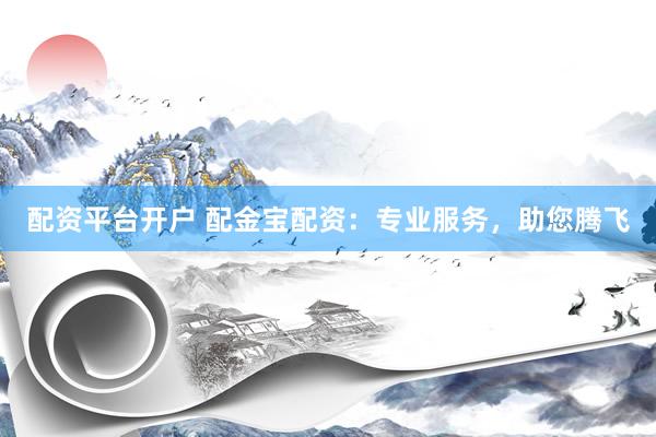 配资平台开户 配金宝配资：专业服务，助您腾飞