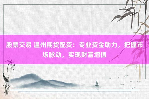 股票交易 温州期货配资：专业资金助力，把握市场脉动，实现财富增值