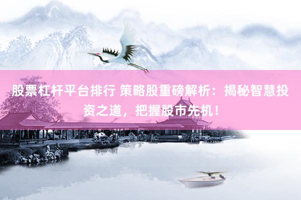 股票杠杆平台排行 策略股重磅解析：揭秘智慧投资之道，把握股市先机！