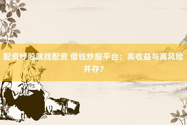 配资炒股就找配资 借钱炒股平台：高收益与高风险并存？