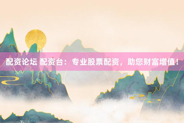 配资论坛 配资台：专业股票配资，助您财富增值！