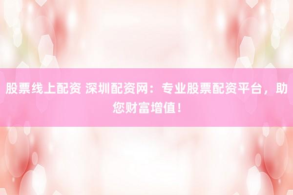 股票线上配资 深圳配资网：专业股票配资平台，助您财富增值！